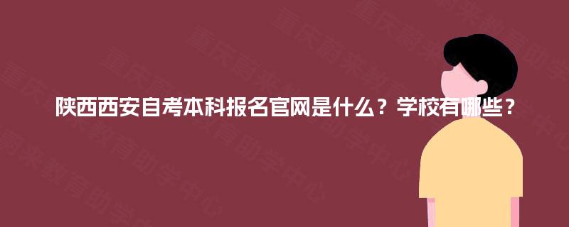 陕西西安自考本科报名官网是什么？学校有哪些？