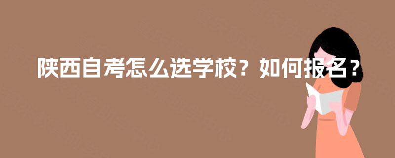 陕西自考怎么选学校?如何报名? 陕西自考怎么选学校?如何报名?