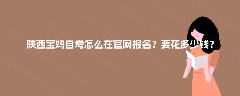 陕西宝鸡自考怎么在官网报名？要花多少钱？