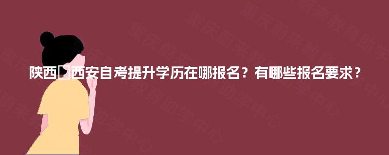 陕西西安自考提升学历在哪报名?有哪些报名要求? 陕西西安自考提升学历在哪报名?有哪些报名要求?