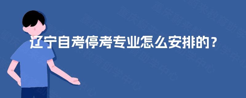 辽宁自考停考专业怎么安排的? 辽宁自考停考专业怎么安排的?