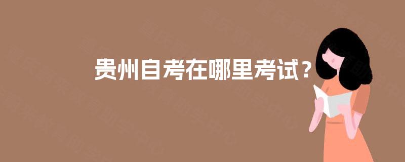 贵州自考在哪里考试? 贵州自考在哪里考试?