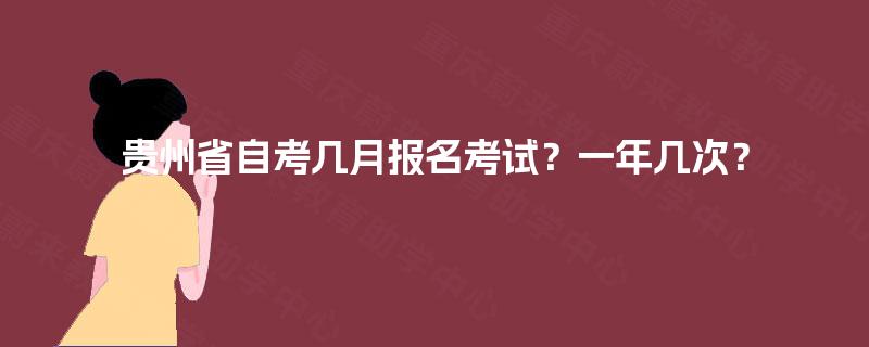 贵州省自考几月报名考试?一年几次? 贵州省自考几月报名考试?一年几次?
