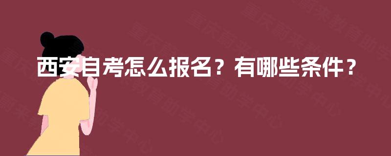 西安自考怎么报名?有哪些条件? 西安自考怎么报名?有哪些条件?