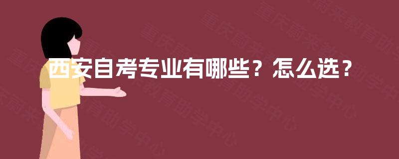 西安自考专业有哪些?怎么选? 西安自考专业有哪些?怎么选?
