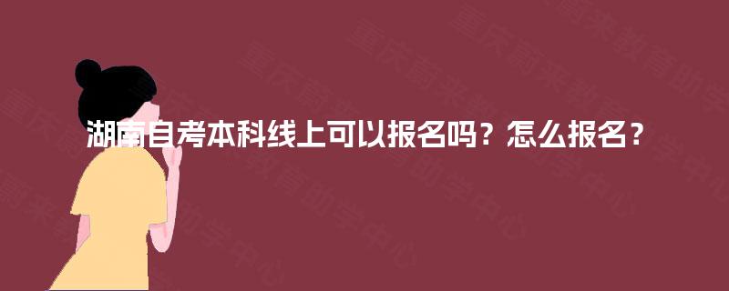 湖南自考本科线上可以报名吗?怎么报名? 湖南自考本科线上可以报名吗?怎么报名?