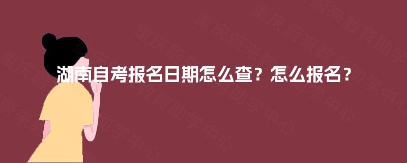 湖南自考报名日期怎么查？怎么报名？