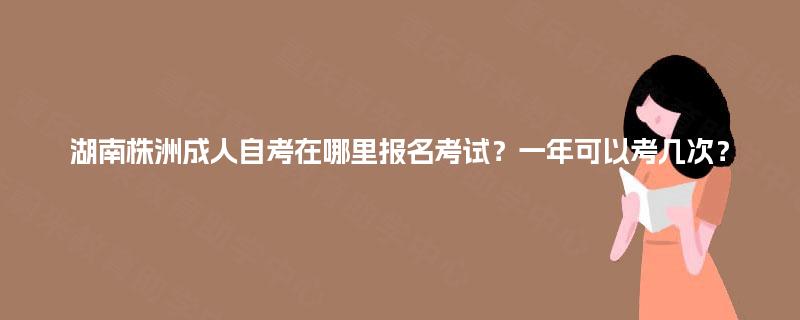 湖南株洲成人自考在哪里报名考试？一年可以考几次？