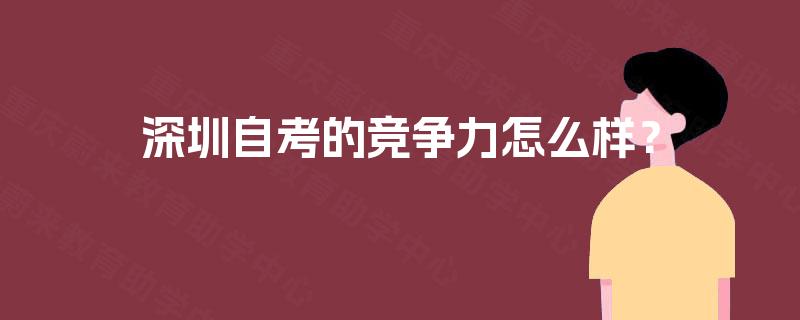 深圳自考的竞争力怎么样? 深圳自考的竞争力怎么样?