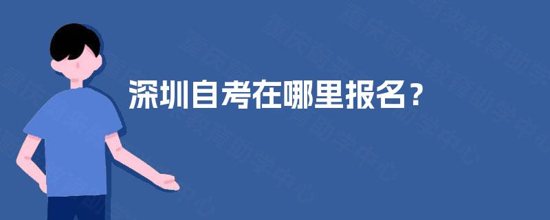 深圳自考在哪里报名? 深圳自考在哪里报名?