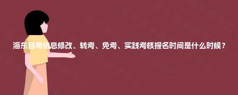 海东自考信息修改、转考、免考、实践考核报名时间是什么时候？