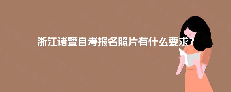 浙江诸暨自考报名照片有什么要求? 浙江诸暨自考报名照片有什么要求?