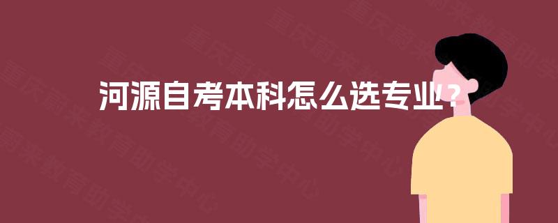 河源自考本科怎么选专业? 河源自考本科怎么选专业?