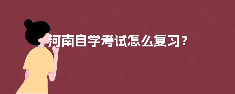 河南自学考试怎么复习? 河南自学考试怎么复习?