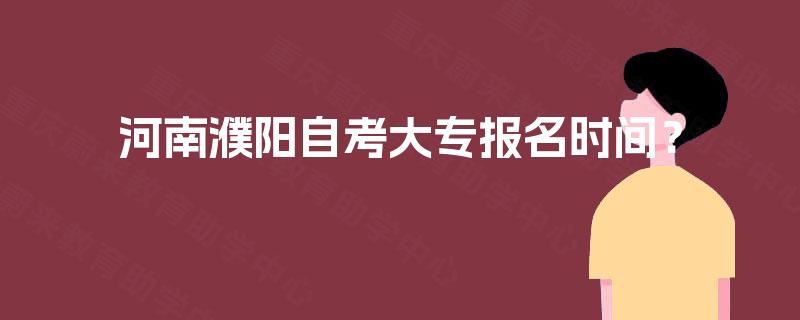 河南濮阳自考大专报名时间？