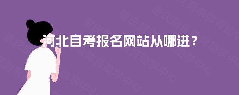 河北自考报名网站从哪进? 河北自考报名网站从哪进?