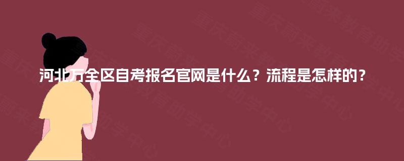 河北万全区自考报名官网是什么？流程是怎样的？