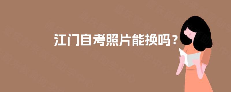 江门自考照片能换吗? 江门自考照片能换吗?