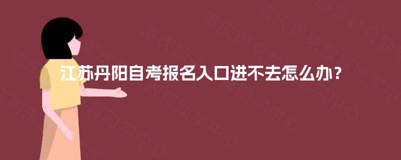 江苏丹阳自考报名入口进不去怎么办？