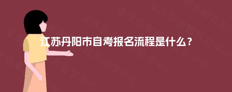 江苏丹阳市自考报名流程是什么? 江苏丹阳市自考报名流程是什么?