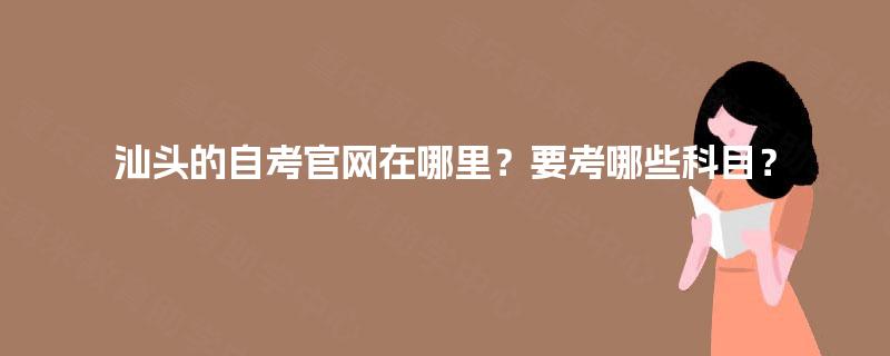 汕头的自考官网在哪里?要考哪些科目? 汕头的自考官网在哪里?要考哪些科目?