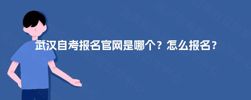 武汉自考报名官网是哪个?怎么报名? 武汉自考报名官网是哪个?怎么报名?
