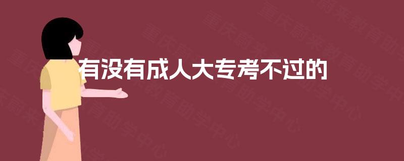 有没有成人大专考不过的 有没有成人大专考不过的
