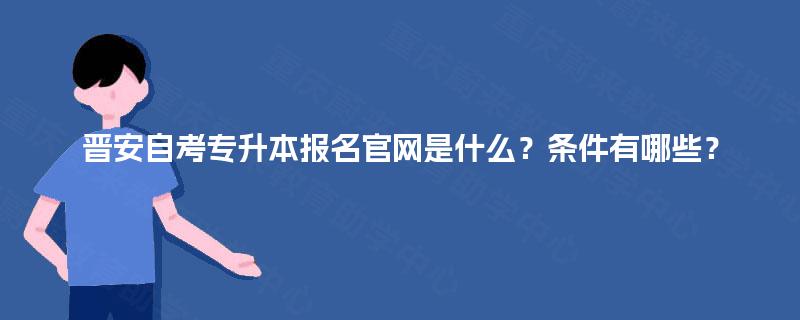 晋安自考专升本报名官网是什么？条件有哪些？