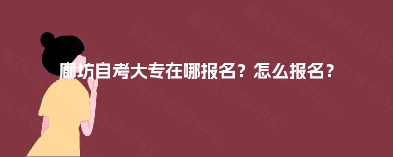 廊坊自考大专在哪报名?怎么报名? 廊坊自考大专在哪报名?怎么报名?