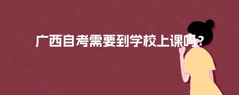 广西自考需要到学校上课吗? 广西自考需要到学校上课吗?