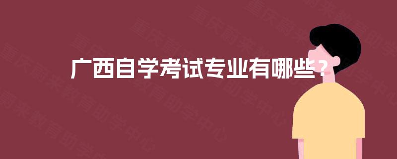 广西自学考试专业有哪些? 广西自学考试专业有哪些?