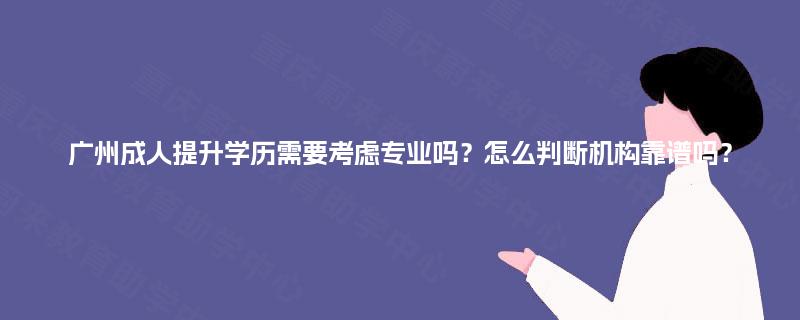 广州成人提升学历需要考虑专业吗?怎么判断机构靠谱吗? 广州成人提升学历需要考虑专业吗?怎么判断机构靠谱吗?