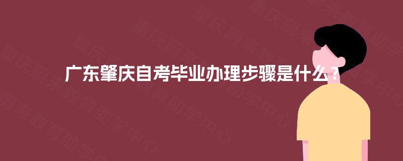 广东肇庆自考毕业办理步骤是什么？