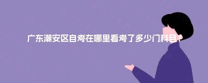 广东潮安区自考在哪里看考了多少门科目? 广东潮安区自考在哪里看考了多少门科目?