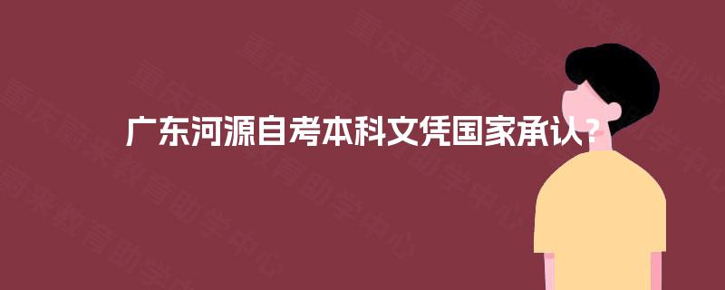 广东河源自考本科文凭国家承认? 广东河源自考本科文凭国家承认?