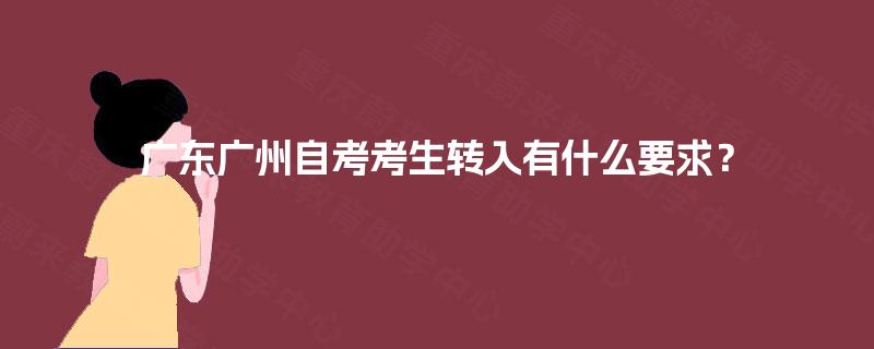 广东广州自考考生转入有什么要求? 广东广州自考考生转入有什么要求?