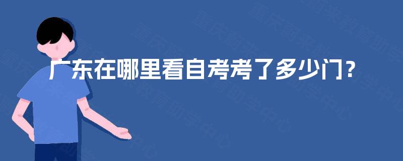 广东在哪里看自考考了多少门? 广东在哪里看自考考了多少门?