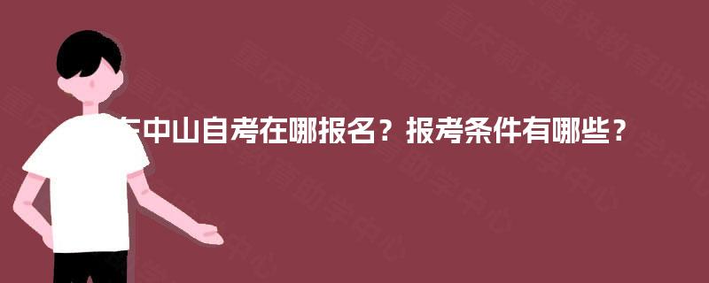 广东中山自考在哪报名?报考条件有哪些? 广东中山自考在哪报名?报考条件有哪些?