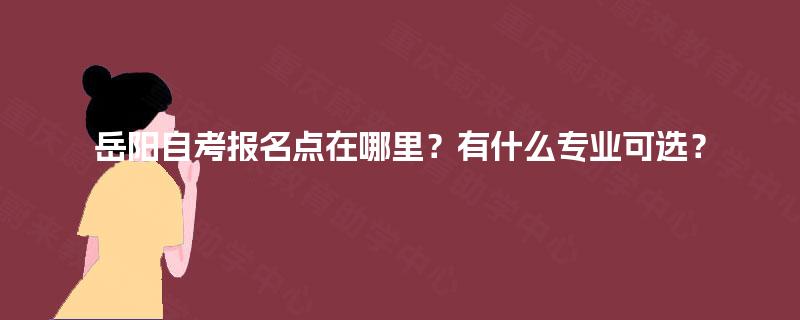 岳阳自考报名点在哪里?有什么专业可选? 岳阳自考报名点在哪里?有什么专业可选?