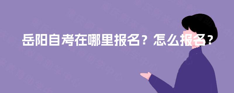 岳阳自考在哪里报名?怎么报名? 岳阳自考在哪里报名?怎么报名?