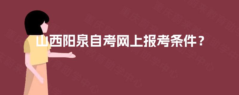 山西阳泉自考网上报考条件? 山西阳泉自考网上报考条件?