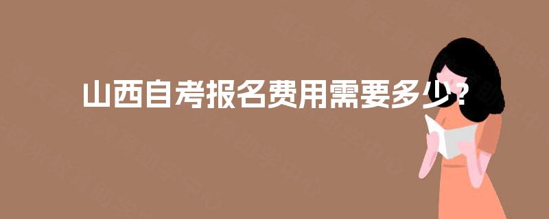 山西自考报名费用需要多少? 山西自考报名费用需要多少?