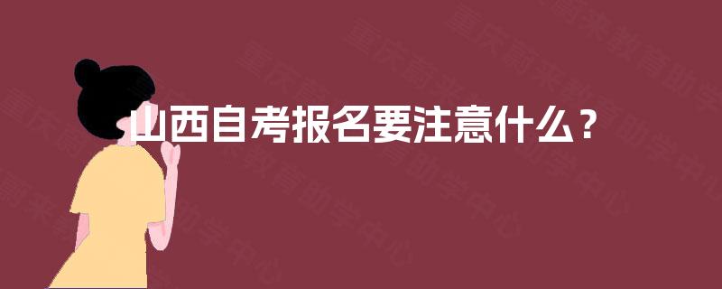 山西自考报名要注意什么? 山西自考报名要注意什么?