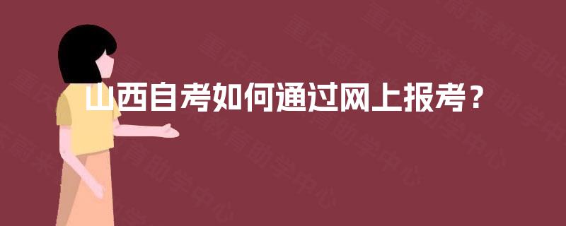 山西自考如何通过网上报考? 山西自考如何通过网上报考?