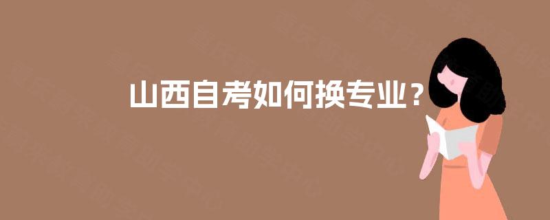 山西自考如何换专业? 山西自考如何换专业?