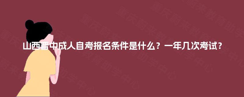 山西晋中成人自考报名条件是什么?一年几次考试? 山西晋中成人自考报名条件是什么?一年几次考试?