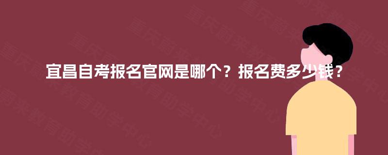 宜昌自考报名官网是哪个？报名费多少钱？