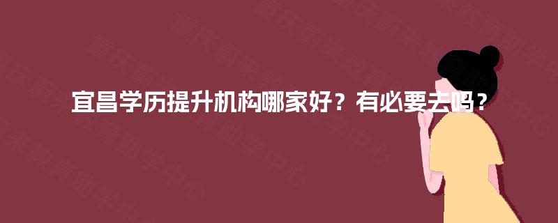 宜昌学历提升机构哪家好?有必要去吗? 宜昌学历提升机构哪家好?有必要去吗?