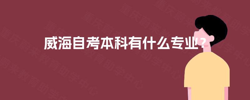 威海自考本科有什么专业? 威海自考本科有什么专业?