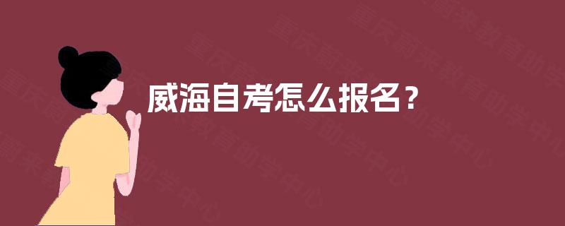 威海自考怎么报名? 威海自考怎么报名?
